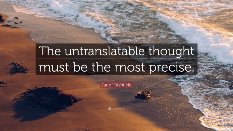 Jane Hirshfield Quote: “The untranslatable thought must be the most precise.”