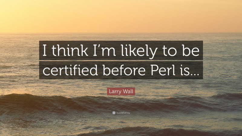 Larry Wall Quote: “I think I’m likely to be certified before Perl is...”