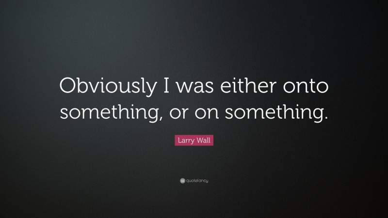 Larry Wall Quote: “Obviously I was either onto something, or on something.”