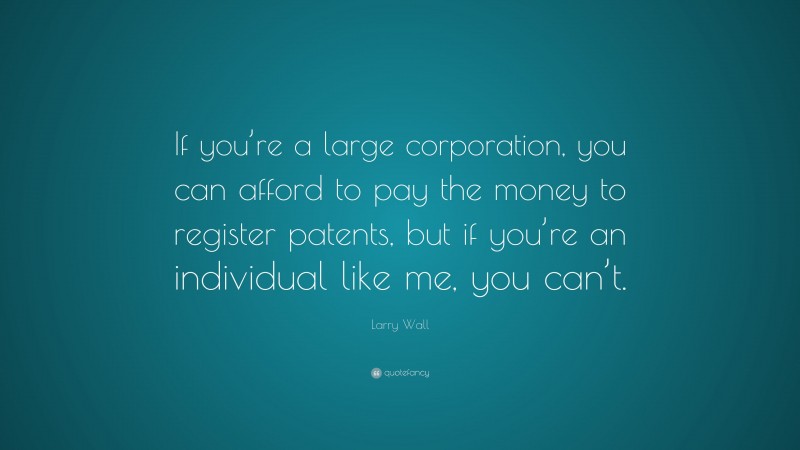 Larry Wall Quote: “If you’re a large corporation, you can afford to pay the money to register patents, but if you’re an individual like me, you can’t.”