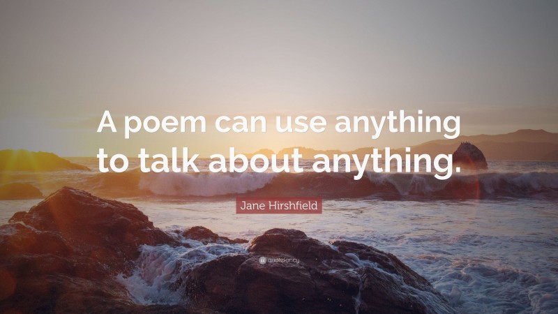 Jane Hirshfield Quote: “A poem can use anything to talk about anything.”