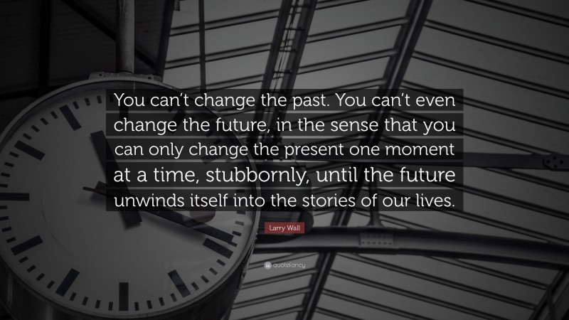 Larry Wall Quote: “You can’t change the past. You can’t even change the future, in the sense that you can only change the present one moment at a time, stubbornly, until the future unwinds itself into the stories of our lives.”