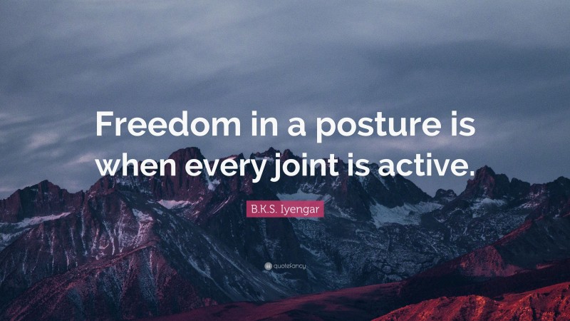 B.K.S. Iyengar Quote: “Freedom in a posture is when every joint is active.”