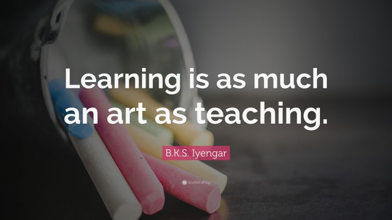 B.K.S. Iyengar Quote: “Learning is as much an art as teaching.”