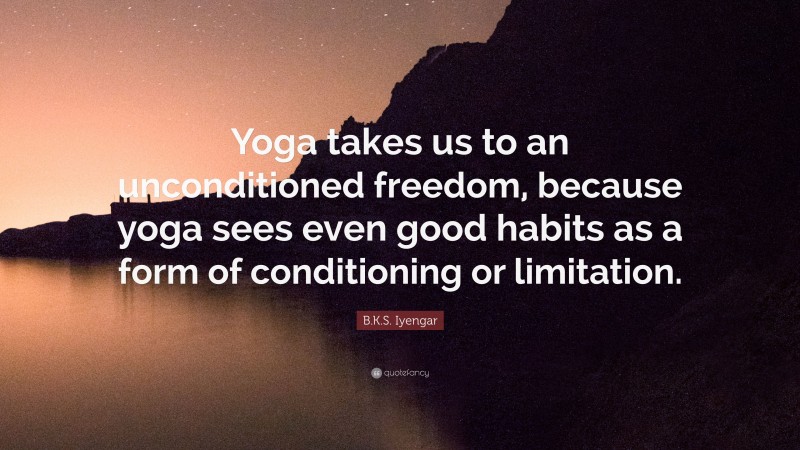 B.K.S. Iyengar Quote: “Yoga takes us to an unconditioned freedom, because yoga sees even good habits as a form of conditioning or limitation.”