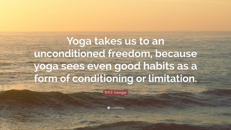 B.K.S. Iyengar Quote: “Yoga takes us to an unconditioned freedom, because yoga sees even good habits as a form of conditioning or limitation.”