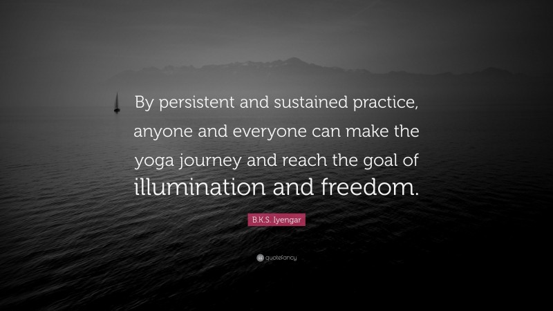 B.K.S. Iyengar Quote: “By persistent and sustained practice, anyone and everyone can make the yoga journey and reach the goal of illumination and freedom.”