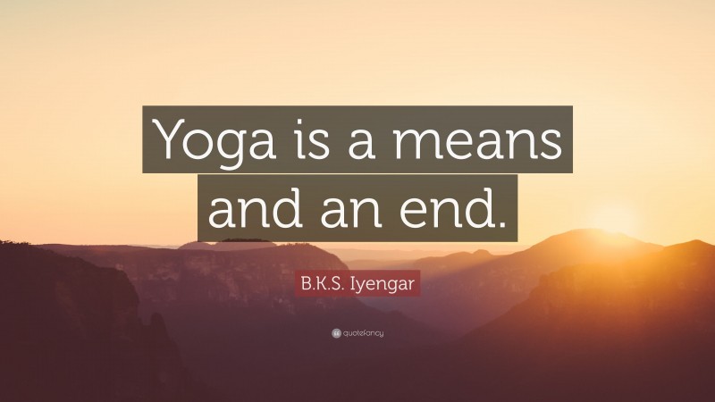 B.K.S. Iyengar Quote: “Yoga is a means and an end.”