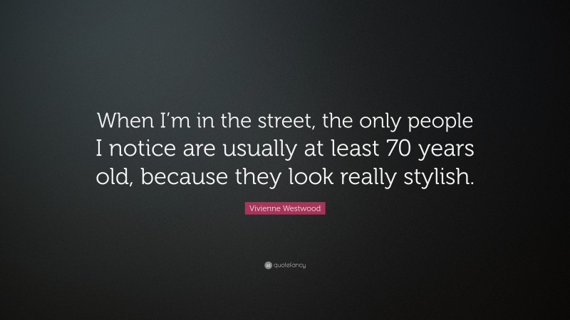 Vivienne Westwood Quote: “When I’m in the street, the only people I notice are usually at least 70 years old, because they look really stylish.”