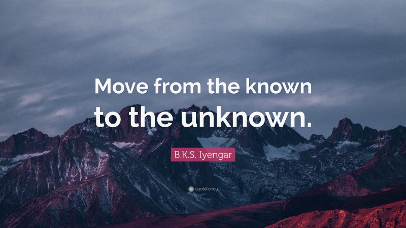 B.K.S. Iyengar Quote: “Move from the known to the unknown.”