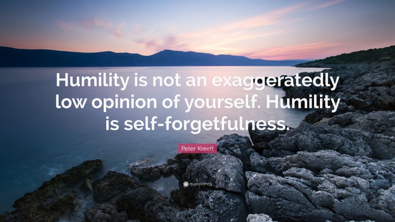 Peter Kreeft Quote: “Humility is not an exaggeratedly low opinion of yourself. Humility is self-forgetfulness.”