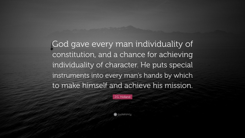 J.G. Holland Quote: “God gave every man individuality of constitution, and a chance for achieving individuality of character. He puts special instruments into every man’s hands by which to make himself and achieve his mission.”