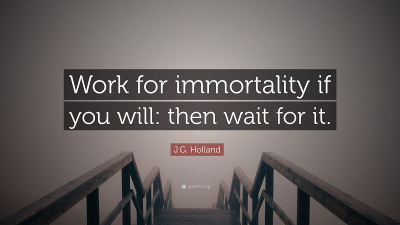 J.G. Holland Quote: “Work for immortality if you will: then wait for it.”
