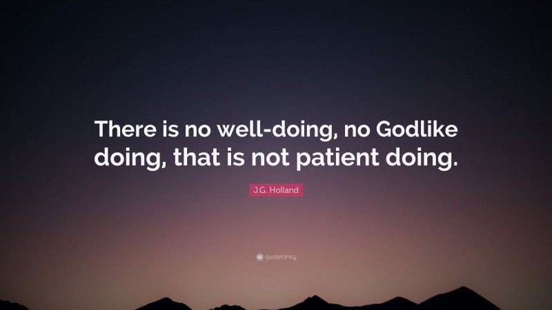 J.G. Holland Quote: “There is no well-doing, no Godlike doing, that is not patient doing.”