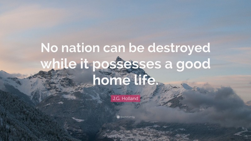 J.G. Holland Quote: “No nation can be destroyed while it possesses a good home life.”