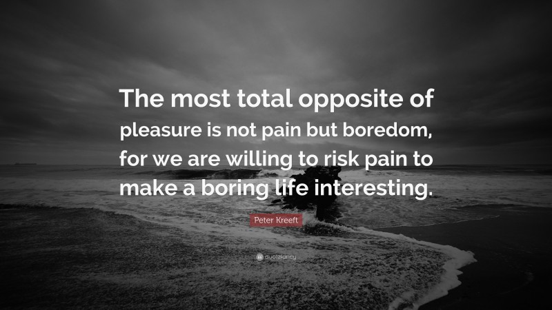 Peter Kreeft Quote: “The most total opposite of pleasure is not pain but boredom, for we are willing to risk pain to make a boring life interesting.”