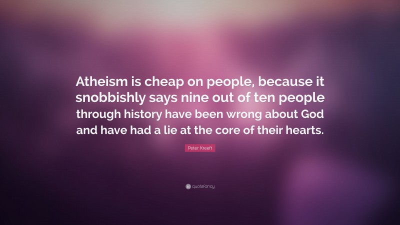 Peter Kreeft Quote: “Atheism is cheap on people, because it snobbishly says nine out of ten people through history have been wrong about God and have had a lie at the core of their hearts.”