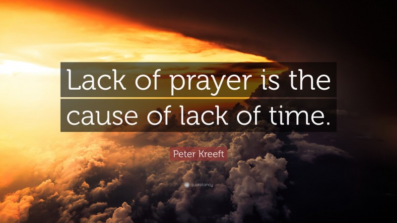 Peter Kreeft Quote: “Lack of prayer is the cause of lack of time.”