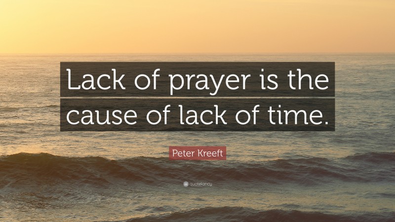 Peter Kreeft Quote: “Lack of prayer is the cause of lack of time.”