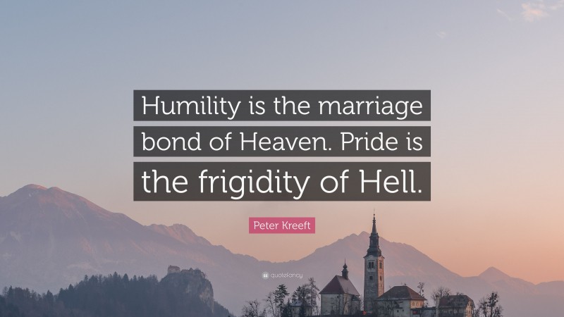 Peter Kreeft Quote: “Humility is the marriage bond of Heaven. Pride is the frigidity of Hell.”