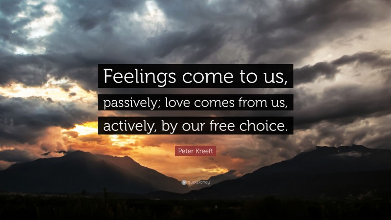 Peter Kreeft Quote: “Feelings come to us, passively; love comes from us, actively, by our free choice.”