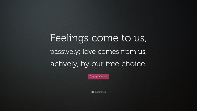 Peter Kreeft Quote: “Feelings come to us, passively; love comes from us, actively, by our free choice.”