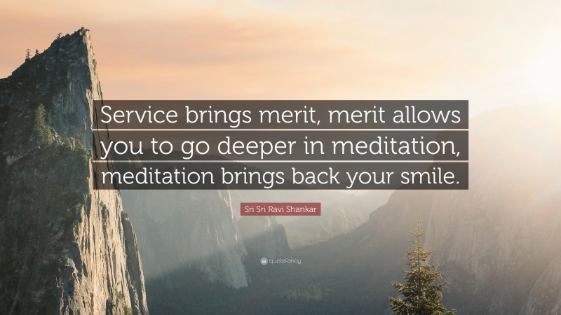 Sri Sri Ravi Shankar Quote: “Service brings merit, merit allows you to go deeper in meditation, meditation brings back your smile.”