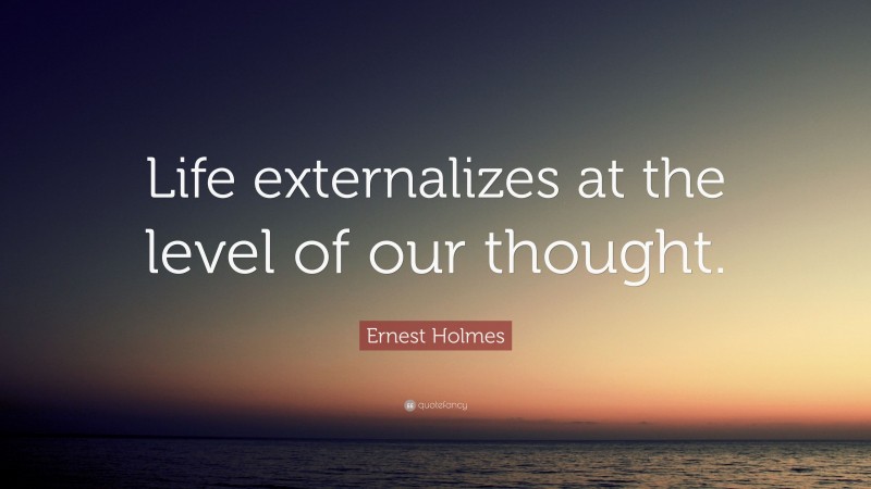 Ernest Holmes Quote: “Life externalizes at the level of our thought.”