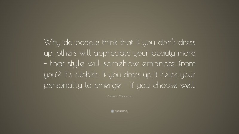 Vivienne Westwood Quote: “Why do people think that if you don’t dress up, others will appreciate your beauty more – that style will somehow emanate from you? It’s rubbish. If you dress up it helps your personality to emerge – if you choose well.”