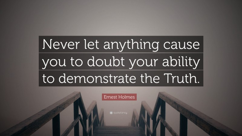 Ernest Holmes Quote: “Never let anything cause you to doubt your ability to demonstrate the Truth.”