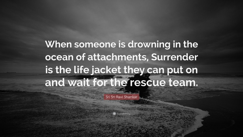 Sri Sri Ravi Shankar Quote: “When someone is drowning in the ocean of attachments, Surrender is the life jacket they can put on and wait for the rescue team.”