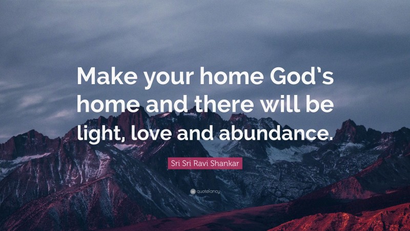 Sri Sri Ravi Shankar Quote: “Make your home God’s home and there will be light, love and abundance.”