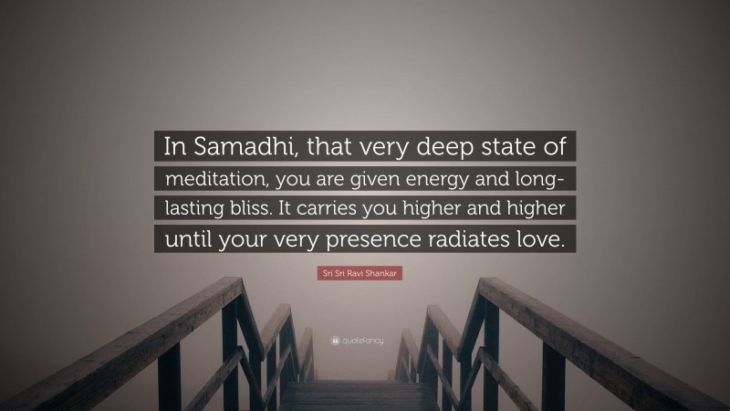 Sri Sri Ravi Shankar Quote: “In Samadhi, that very deep state of meditation, you are given energy and long-lasting bliss. It carries you higher and higher until your very presence radiates love.”