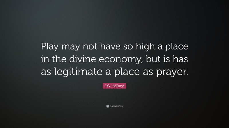 J.G. Holland Quote: “Play may not have so high a place in the divine economy, but is has as legitimate a place as prayer.”
