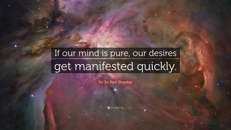 Sri Sri Ravi Shankar Quote: “If our mind is pure, our desires get manifested quickly.”