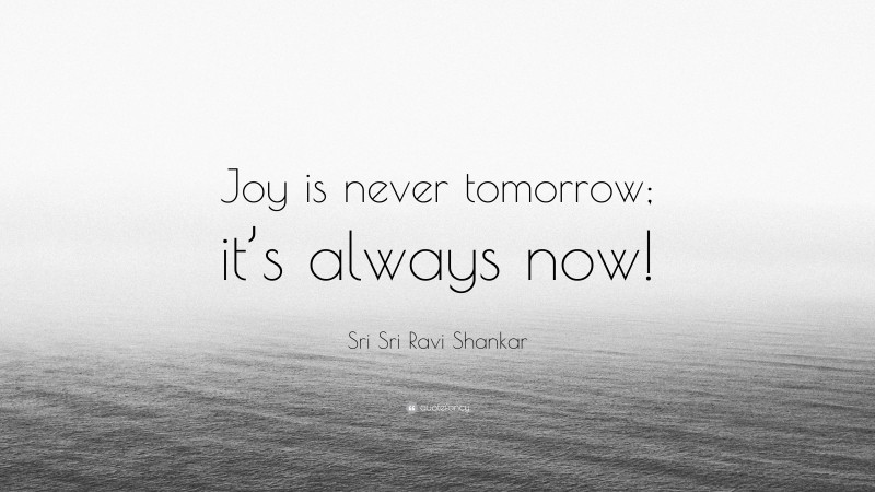 Sri Sri Ravi Shankar Quote: “Joy is never tomorrow; it’s always now!”