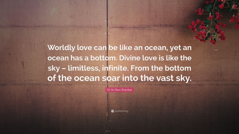 Sri Sri Ravi Shankar Quote: “Worldly love can be like an ocean, yet an ocean has a bottom. Divine love is like the sky – limitless, infinite. From the bottom of the ocean soar into the vast sky.”