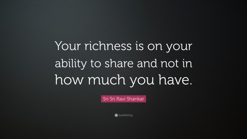 Sri Sri Ravi Shankar Quote: “Your richness is on your ability to share and not in how much you have.”