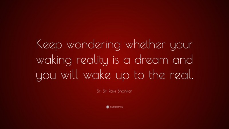 Sri Sri Ravi Shankar Quote: “Keep wondering whether your waking reality is a dream and you will wake up to the real.”