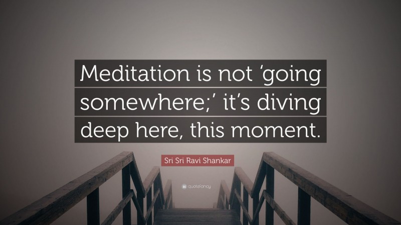 Sri Sri Ravi Shankar Quote: “Meditation is not ‘going somewhere;’ it’s diving deep here, this moment.”