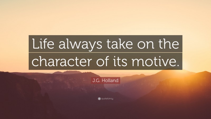 J.G. Holland Quote: “Life always take on the character of its motive.”