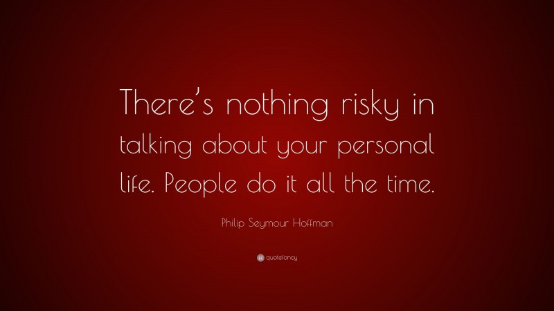 Philip Seymour Hoffman Quote: “There’s nothing risky in talking about your personal life. People do it all the time.”