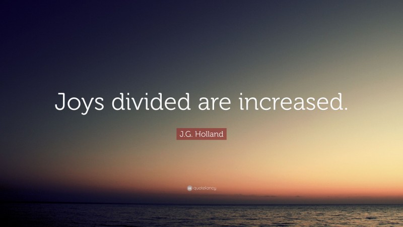 J.G. Holland Quote: “Joys divided are increased.”
