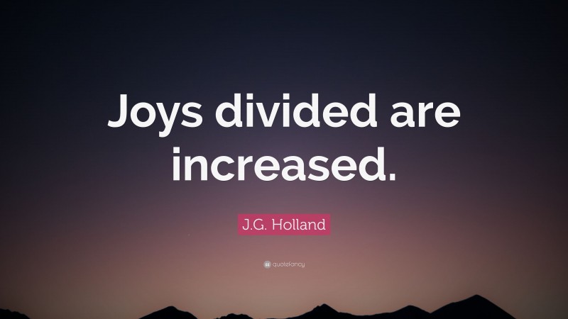 J.G. Holland Quote: “Joys divided are increased.”