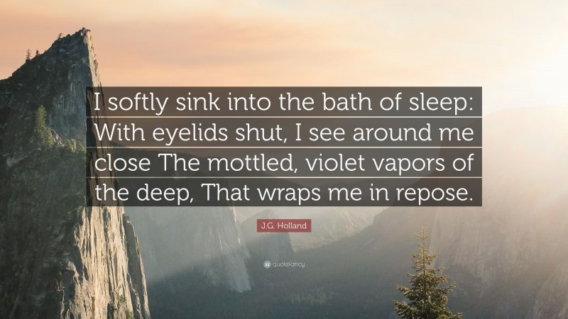 J.G. Holland Quote: “I softly sink into the bath of sleep: With eyelids shut, I see around me close The mottled, violet vapors of the deep, That wraps me in repose.”