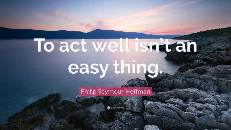 Philip Seymour Hoffman Quote: “To act well isn’t an easy thing.”