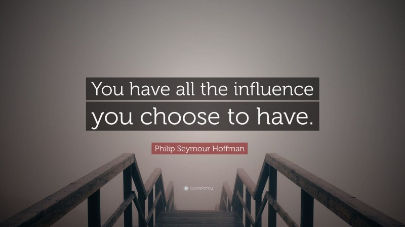 Philip Seymour Hoffman Quote: “You have all the influence you choose to have.”