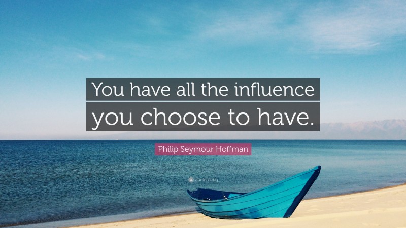 Philip Seymour Hoffman Quote: “You have all the influence you choose to have.”