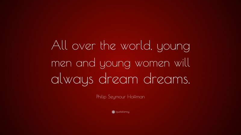 Philip Seymour Hoffman Quote: “All over the world, young men and young women will always dream dreams.”