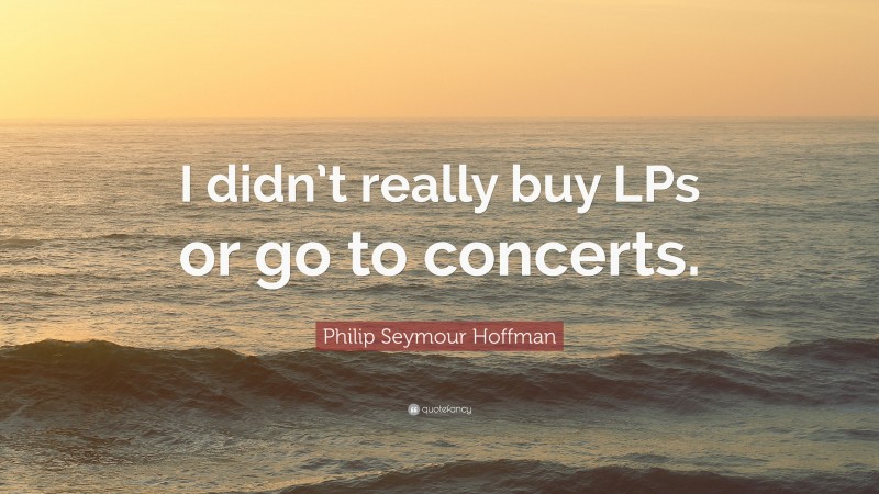Philip Seymour Hoffman Quote: “I didn’t really buy LPs or go to concerts.”